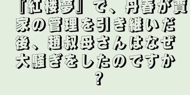 『紅楼夢』で、丹春が賈家の管理を引き継いだ後、趙叔母さんはなぜ大騒ぎをしたのですか？