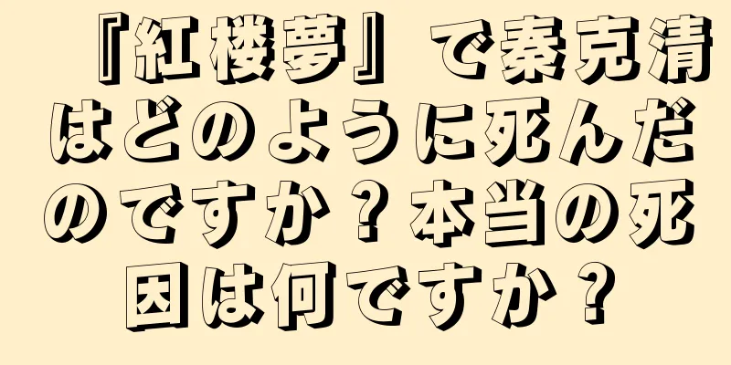 『紅楼夢』で秦克清はどのように死んだのですか？本当の死因は何ですか？