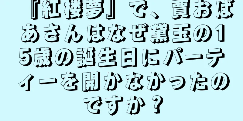 『紅楼夢』で、賈おばあさんはなぜ黛玉の15歳の誕生日にパーティーを開かなかったのですか？