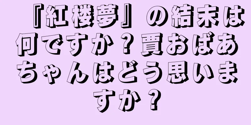 『紅楼夢』の結末は何ですか？賈おばあちゃんはどう思いますか？