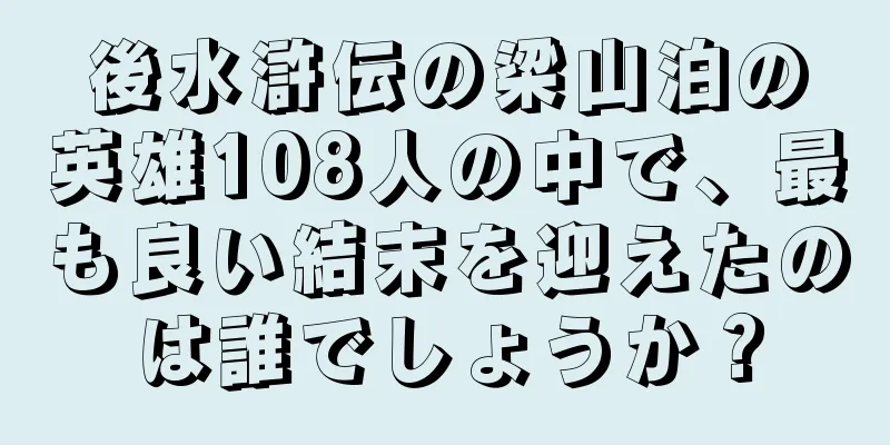 後水滸伝の梁山泊の英雄108人の中で、最も良い結末を迎えたのは誰でしょうか？