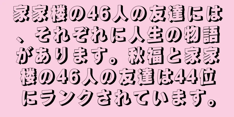 家家楼の46人の友達には、それぞれに人生の物語があります。秋福と家家楼の46人の友達は44位にランクされています。