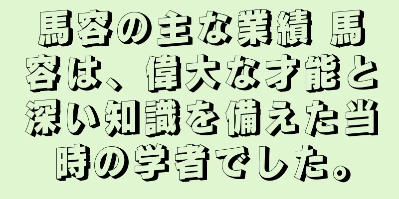 馬容の主な業績 馬容は、偉大な才能と深い知識を備えた当時の学者でした。