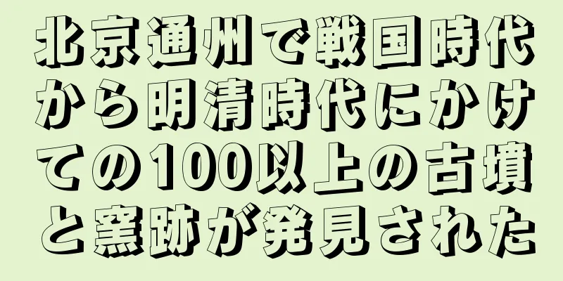 北京通州で戦国時代から明清時代にかけての100以上の古墳と窯跡が発見された
