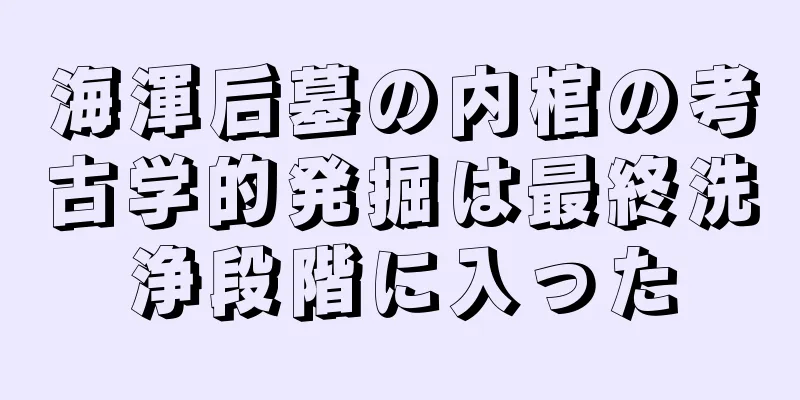 海渾后墓の内棺の考古学的発掘は最終洗浄段階に入った