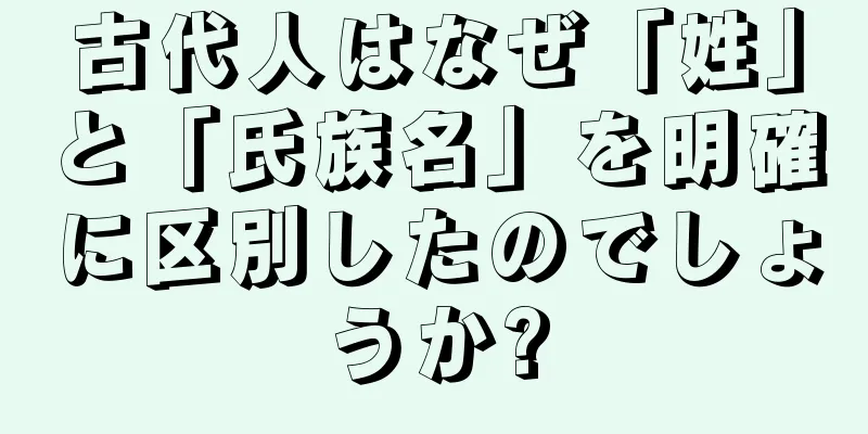 古代人はなぜ「姓」と「氏族名」を明確に区別したのでしょうか?