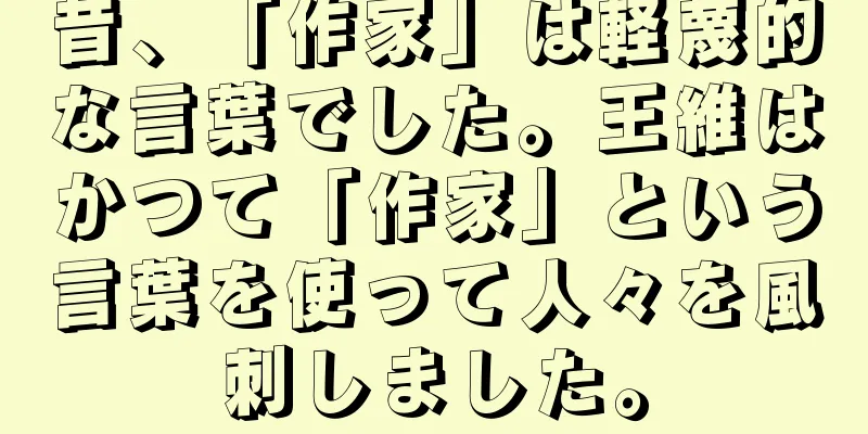 昔、「作家」は軽蔑的な言葉でした。王維はかつて「作家」という言葉を使って人々を風刺しました。