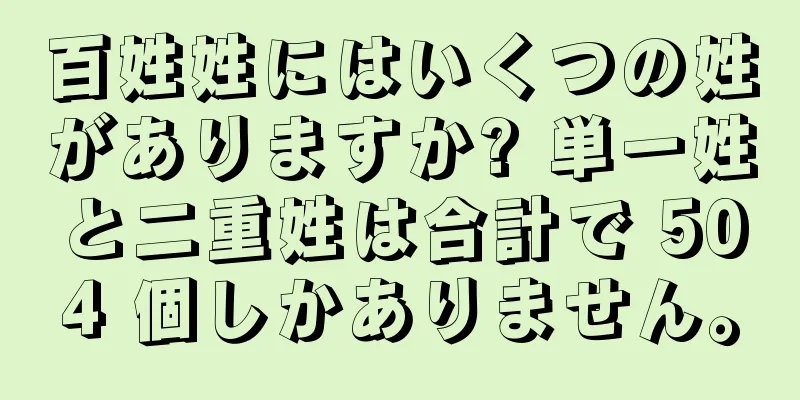 百姓姓にはいくつの姓がありますか? 単一姓と二重姓は合計で 504 個しかありません。