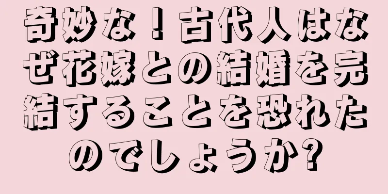 奇妙な！古代人はなぜ花嫁との結婚を完結することを恐れたのでしょうか?