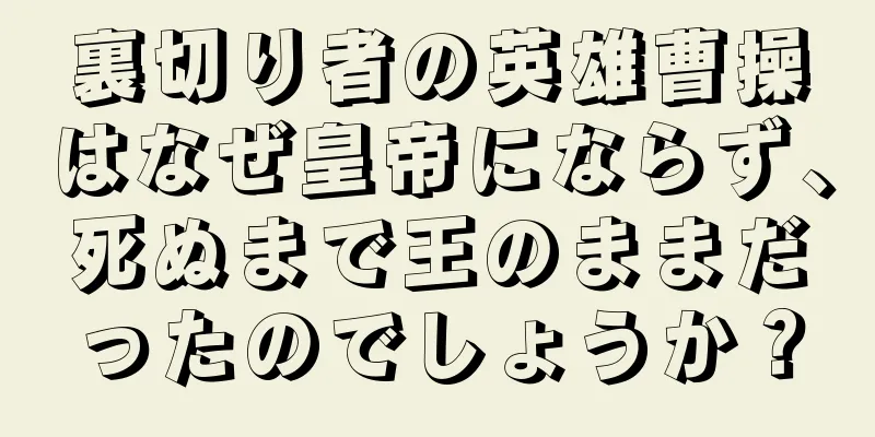 裏切り者の英雄曹操はなぜ皇帝にならず、死ぬまで王のままだったのでしょうか？