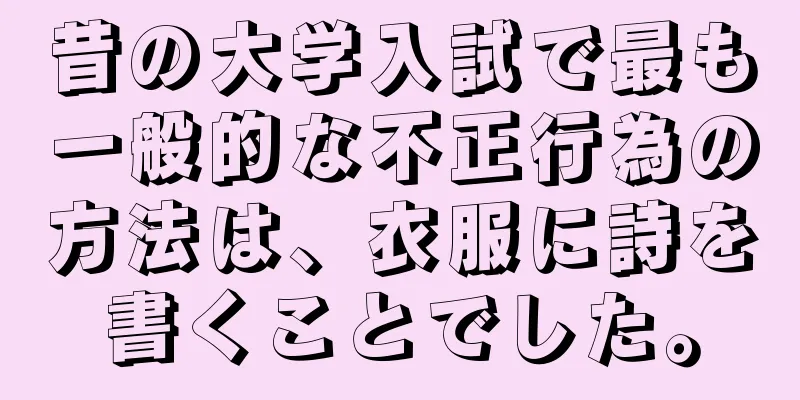 昔の大学入試で最も一般的な不正行為の方法は、衣服に詩を書くことでした。