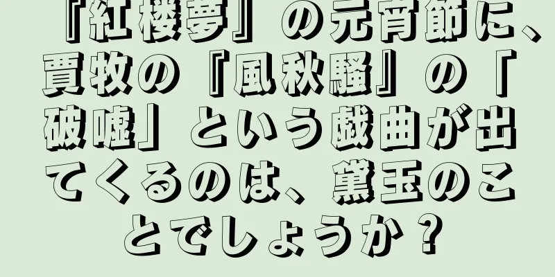 『紅楼夢』の元宵節に、賈牧の『風秋騷』の「破嘘」という戯曲が出てくるのは、黛玉のことでしょうか？