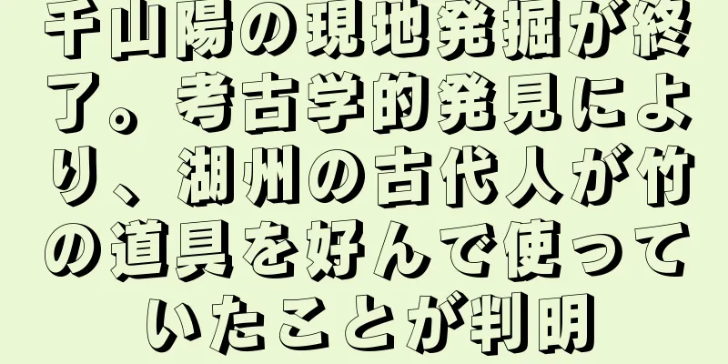 千山陽の現地発掘が終了。考古学的発見により、湖州の古代人が竹の道具を好んで使っていたことが判明
