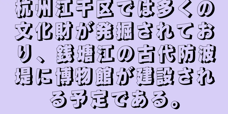 杭州江干区では多くの文化財が発掘されており、銭塘江の古代防波堤に博物館が建設される予定である。