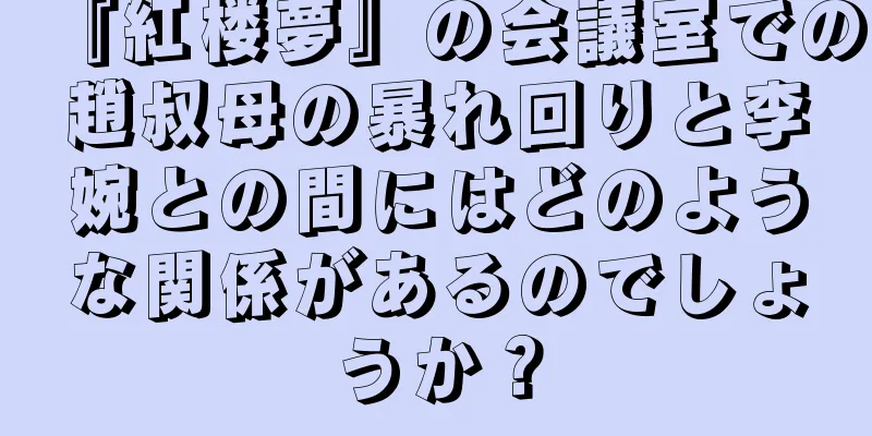 『紅楼夢』の会議室での趙叔母の暴れ回りと李婉との間にはどのような関係があるのでしょうか？