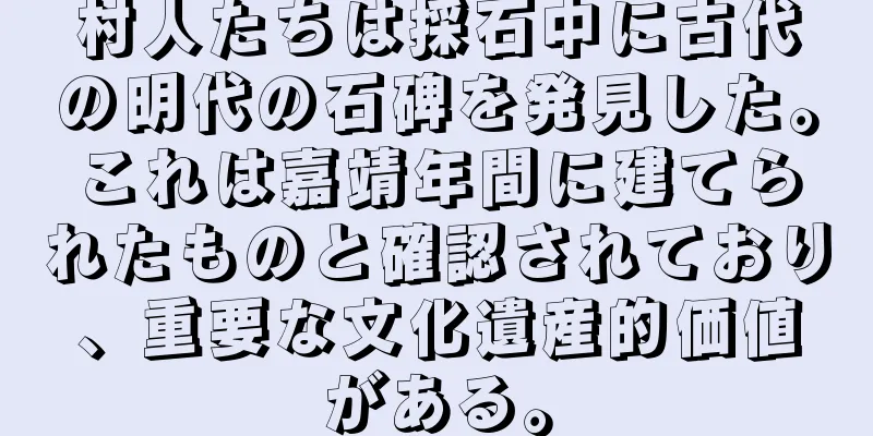 村人たちは採石中に古代の明代の石碑を発見した。これは嘉靖年間に建てられたものと確認されており、重要な文化遺産的価値がある。