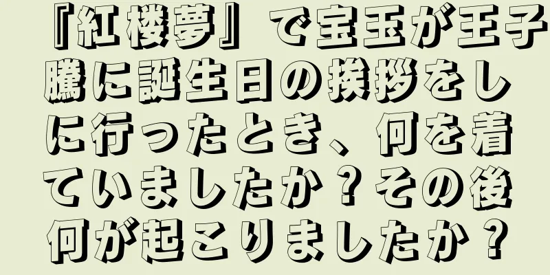 『紅楼夢』で宝玉が王子騰に誕生日の挨拶をしに行ったとき、何を着ていましたか？その後何が起こりましたか？