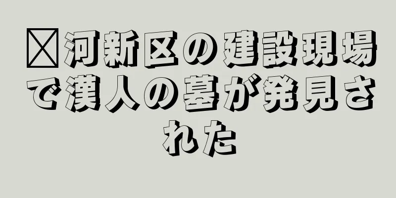 滨河新区の建設現場で漢人の墓が発見された