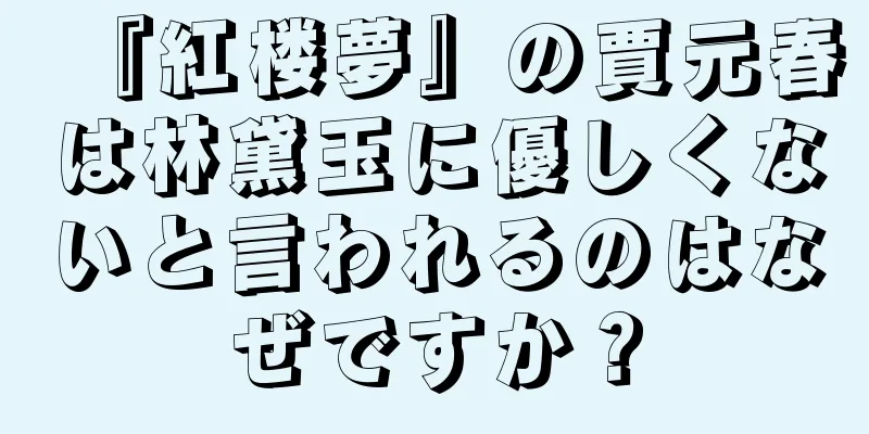『紅楼夢』の賈元春は林黛玉に優しくないと言われるのはなぜですか？