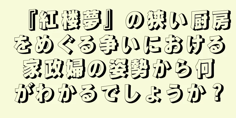 『紅楼夢』の狭い厨房をめぐる争いにおける家政婦の姿勢から何がわかるでしょうか？