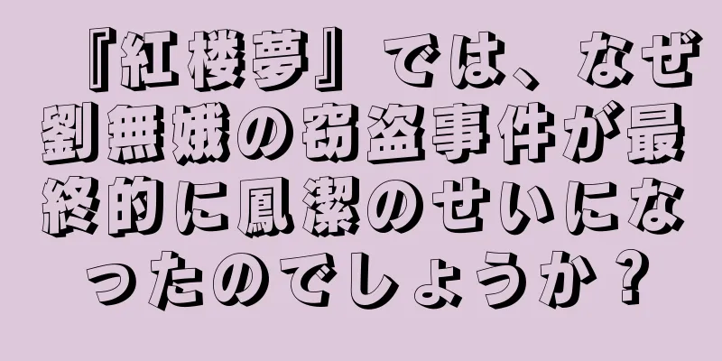 『紅楼夢』では、なぜ劉無娥の窃盗事件が最終的に鳳潔のせいになったのでしょうか？