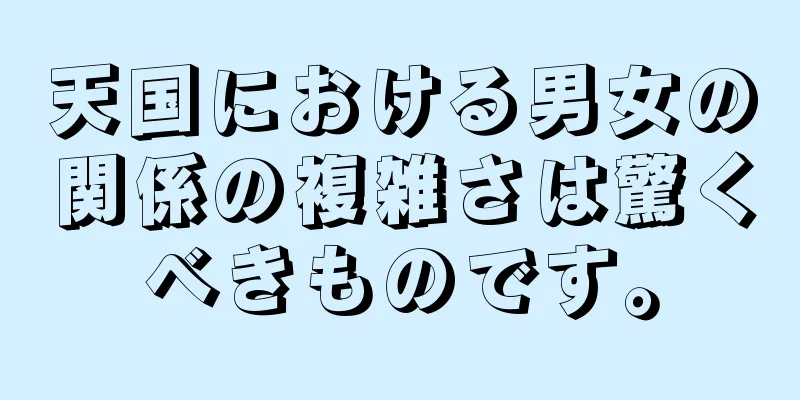 天国における男女の関係の複雑さは驚くべきものです。