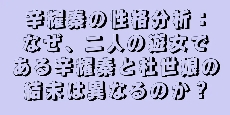 辛耀秦の性格分析：なぜ、二人の遊女である辛耀秦と杜世娘の結末は異なるのか？