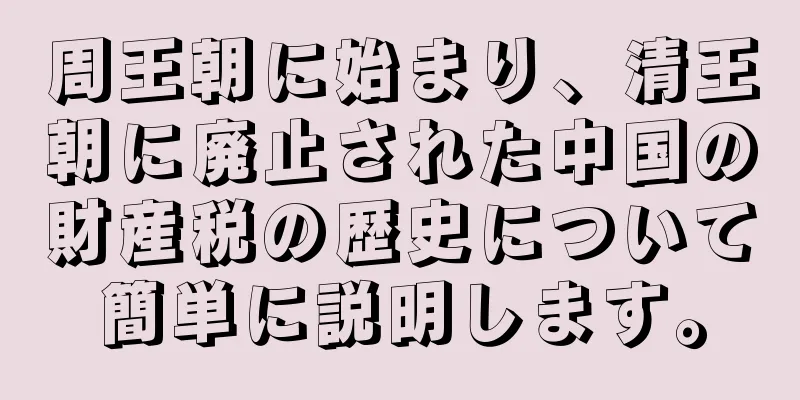 周王朝に始まり、清王朝に廃止された中国の財産税の歴史について簡単に説明します。