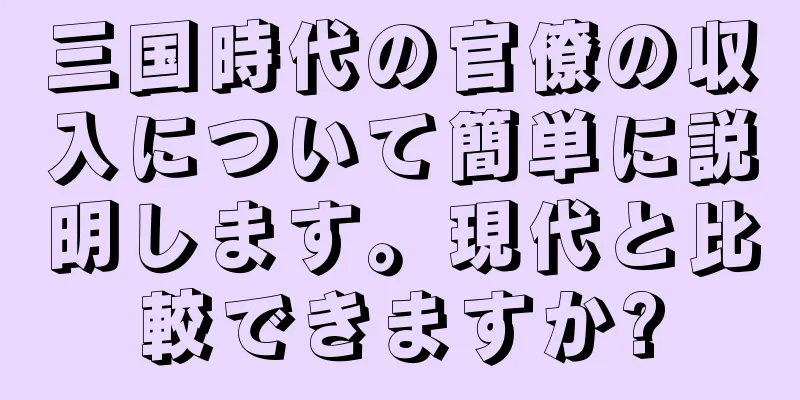 三国時代の官僚の収入について簡単に説明します。現代と比較できますか?