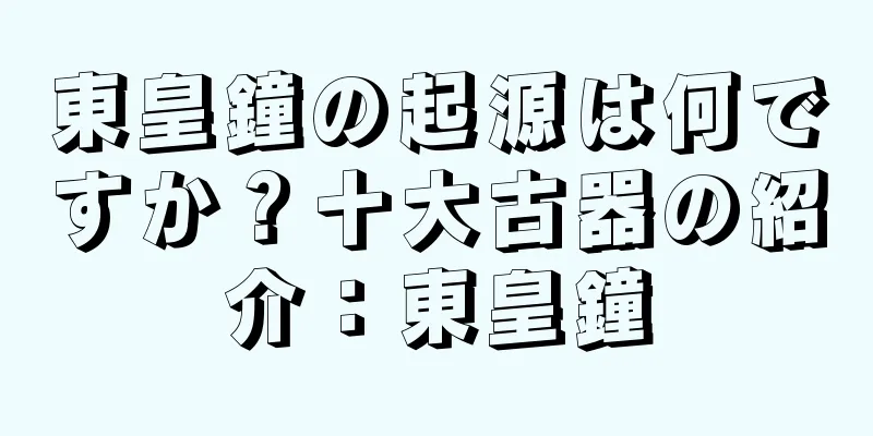 東皇鐘の起源は何ですか？十大古器の紹介：東皇鐘