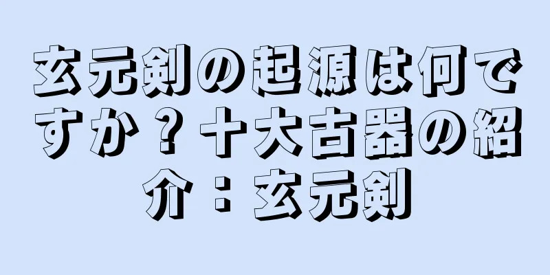 玄元剣の起源は何ですか？十大古器の紹介：玄元剣