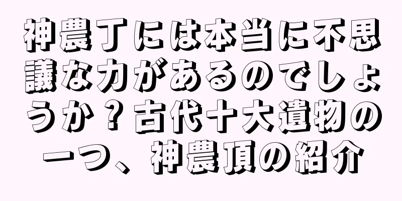 神農丁には本当に不思議な力があるのでしょうか？古代十大遺物の一つ、神農頂の紹介