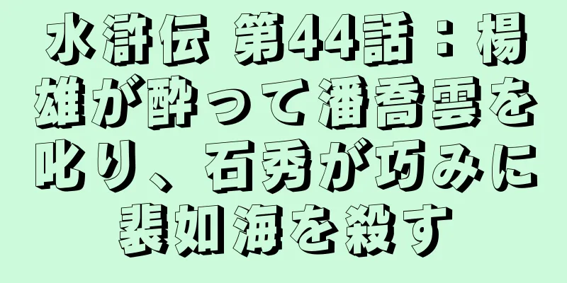 水滸伝 第44話：楊雄が酔って潘喬雲を叱り、石秀が巧みに裴如海を殺す