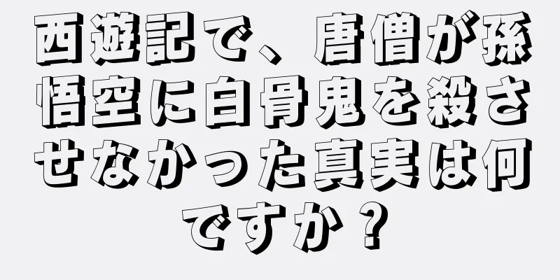 西遊記で、唐僧が孫悟空に白骨鬼を殺させなかった真実は何ですか？