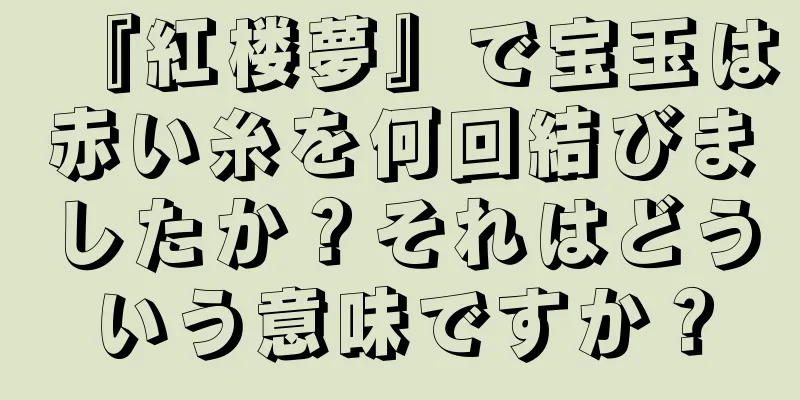 『紅楼夢』で宝玉は赤い糸を何回結びましたか？それはどういう意味ですか？