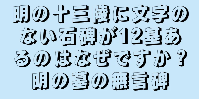 明の十三陵に文字のない石碑が12基あるのはなぜですか？明の墓の無言碑