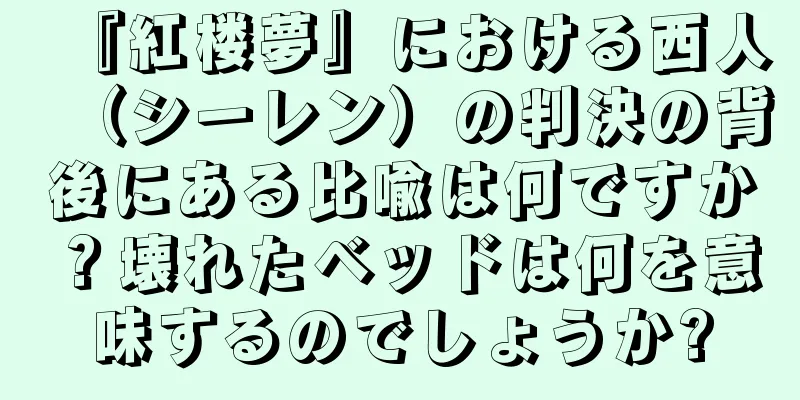 『紅楼夢』における西人（シーレン）の判決の背後にある比喩は何ですか？壊れたベッドは何を意味するのでしょうか?
