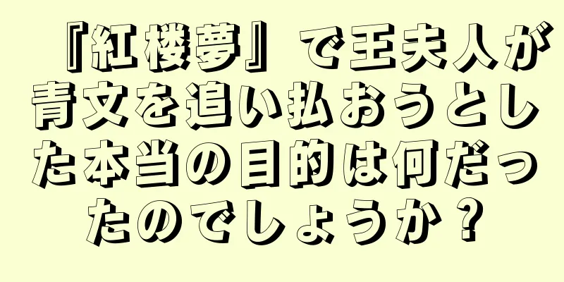 『紅楼夢』で王夫人が青文を追い払おうとした本当の目的は何だったのでしょうか？