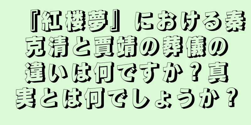 『紅楼夢』における秦克清と賈靖の葬儀の違いは何ですか？真実とは何でしょうか？