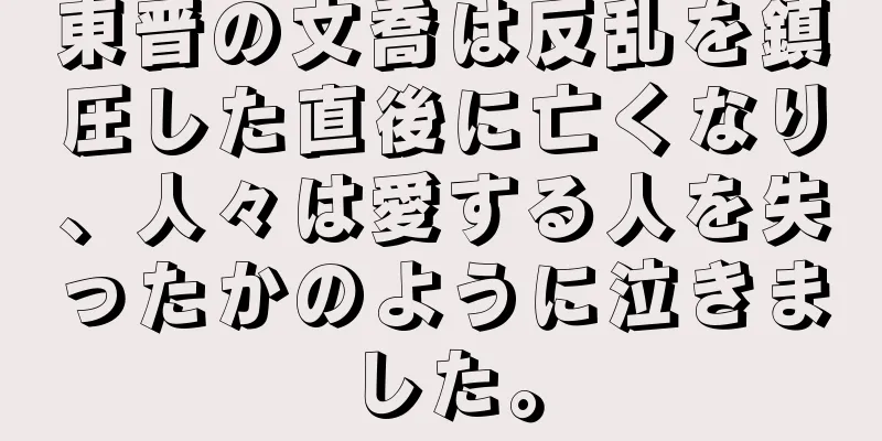 東晋の文喬は反乱を鎮圧した直後に亡くなり、人々は愛する人を失ったかのように泣きました。