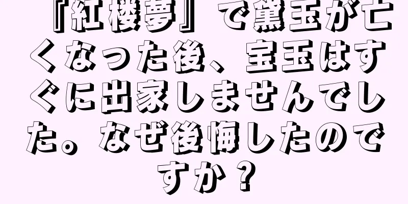 『紅楼夢』で黛玉が亡くなった後、宝玉はすぐに出家しませんでした。なぜ後悔したのですか？
