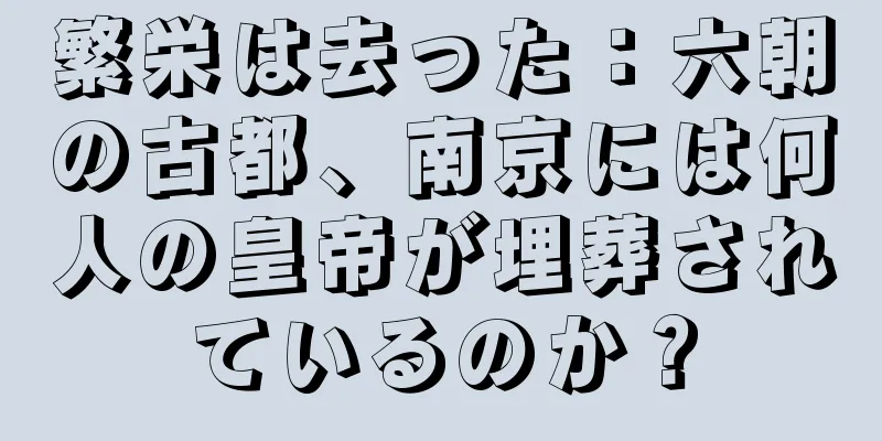 繁栄は去った：六朝の古都、南京には何人の皇帝が埋葬されているのか？