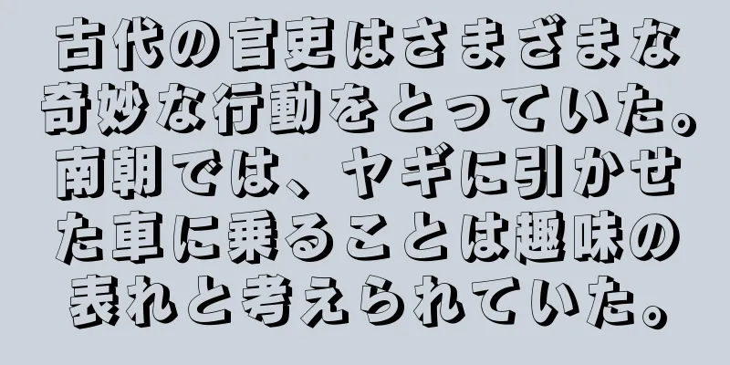 古代の官吏はさまざまな奇妙な行動をとっていた。南朝では、ヤギに引かせた車に乗ることは趣味の表れと考えられていた。