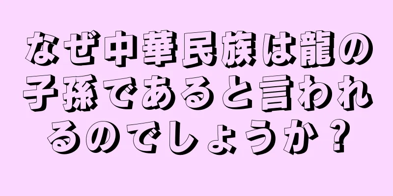 なぜ中華民族は龍の子孫であると言われるのでしょうか？