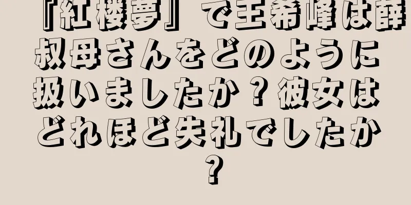 『紅楼夢』で王希峰は薛叔母さんをどのように扱いましたか？彼女はどれほど失礼でしたか？