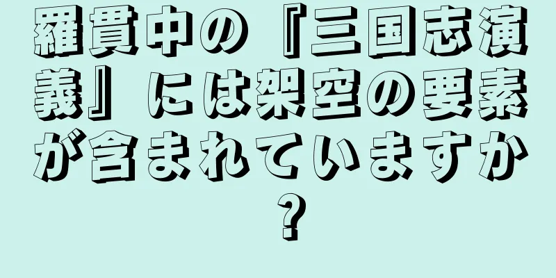 羅貫中の『三国志演義』には架空の要素が含まれていますか？