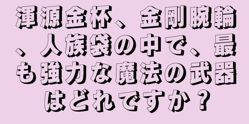 渾源金杯、金剛腕輪、人族袋の中で、最も強力な魔法の武器はどれですか？