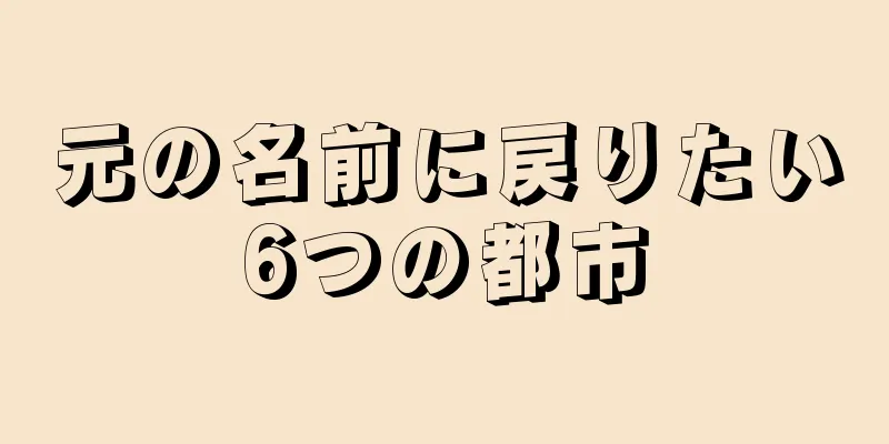 元の名前に戻りたい6つの都市
