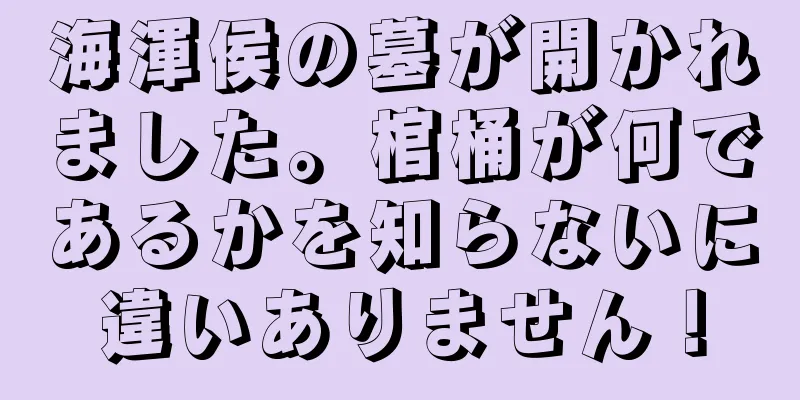 海渾侯の墓が開かれました。棺桶が何であるかを知らないに違いありません！