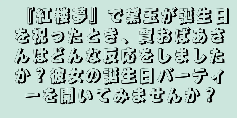 『紅楼夢』で黛玉が誕生日を祝ったとき、賈おばあさんはどんな反応をしましたか？彼女の誕生日パーティーを開いてみませんか？